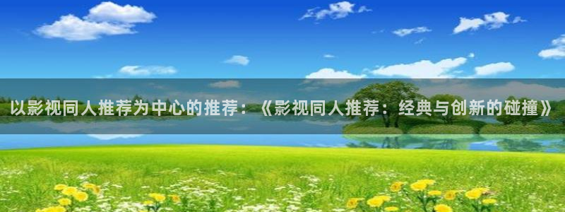 麥田映像：以影視同人推薦為中心的推薦：《影視同人推薦：經(jīng)典與創(chuàng)新的碰撞》